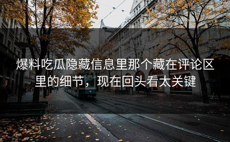 爆料吃瓜隐藏信息里那个藏在评论区里的细节,现在回头看太关键 爆料吃瓜隐藏信息里那个藏在评论区里的细节,现在回头看太关键