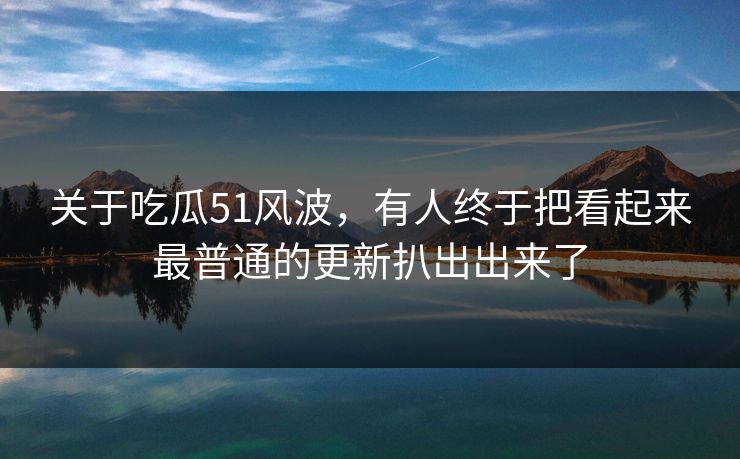 关于吃瓜51风波,有人终于把看起来最普通的更新扒出出来了 关于吃瓜51风波,有人终于把看起来最普通的更新扒出出来了
