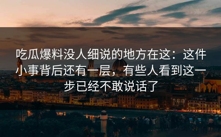吃瓜爆料没人细说的地方在这：这件小事背后还有一层，有些人看到这一步已经不敢说话了