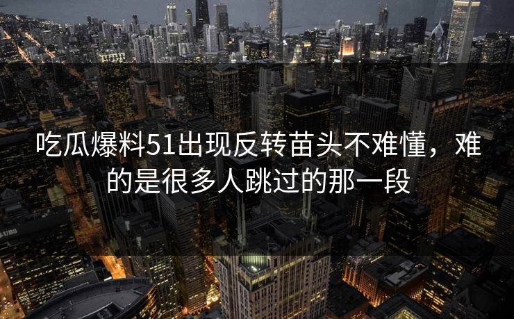 吃瓜爆料51出现反转苗头不难懂，难的是很多人跳过的那一段