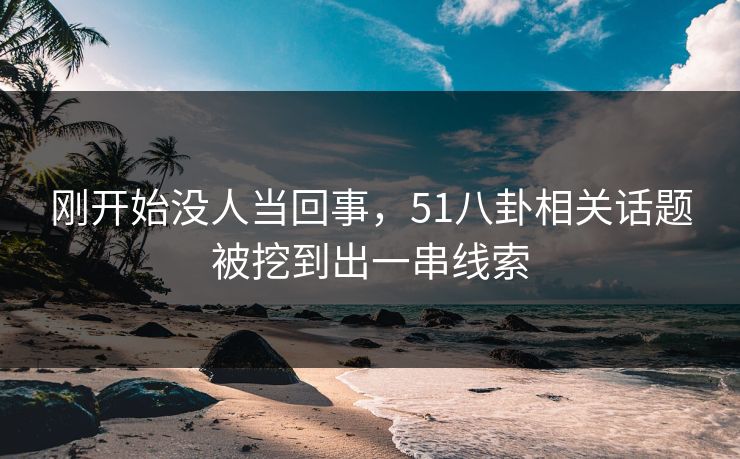 刚开始没人当回事，51八卦相关话题被挖到出一串线索