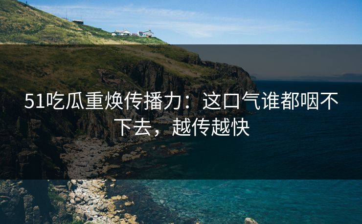 51吃瓜重焕传播力：这口气谁都咽不下去，越传越快
