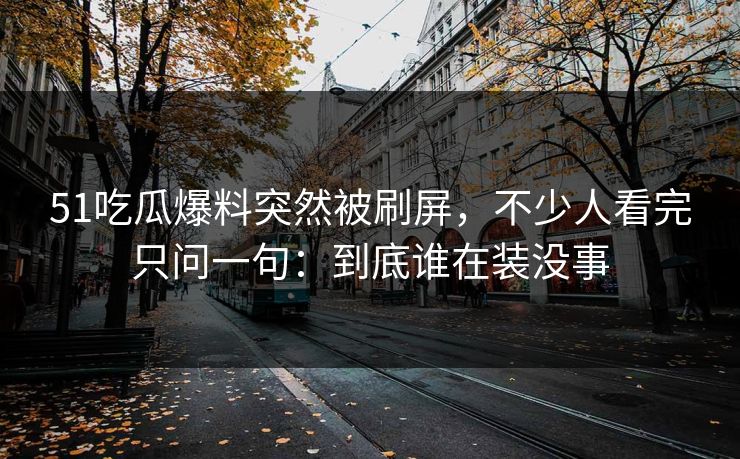 51吃瓜爆料突然被刷屏，不少人看完只问一句：到底谁在装没事