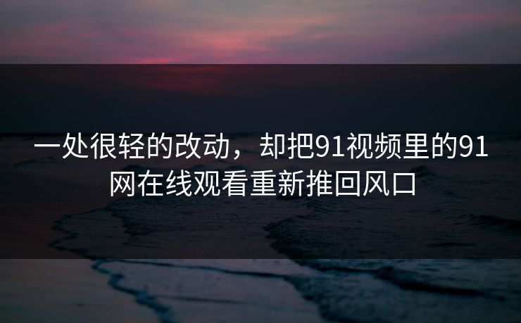 一处很轻的改动，却把91视频里的91网在线观看重新推回风口